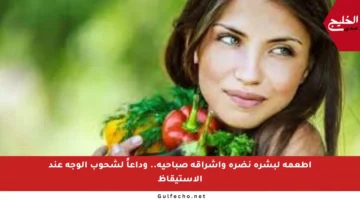أطعمة لبشرة نضرة وإشراقة صباحية.. وداعاً لشحوب الوجه عند الاستيقاظ